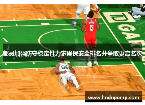 都灵加强防守稳定性力求确保安全排名并争取更高名次